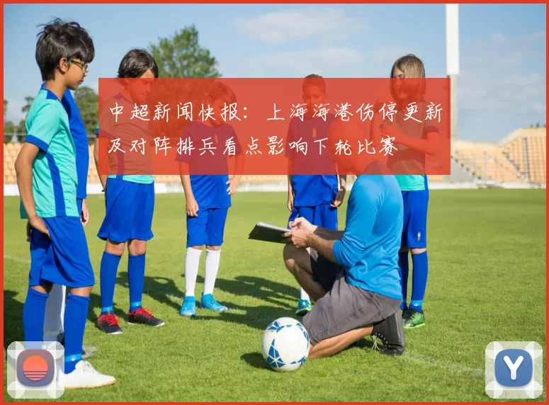 中超新闻快报：上海海港伤停更新及对阵排兵看点影响下轮比赛