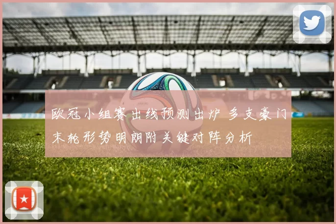 欧冠小组赛出线预测出炉 多支豪门末轮形势明朗附关键对阵分析