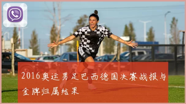 2016奥运男足巴西德国决赛战报与金牌归属结果