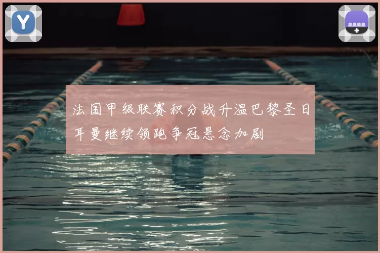 法国甲级联赛积分战升温巴黎圣日耳曼继续领跑争冠悬念加剧