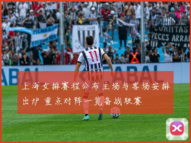 上海女排赛程公布主场与客场安排出炉 重点对阵一览备战联赛