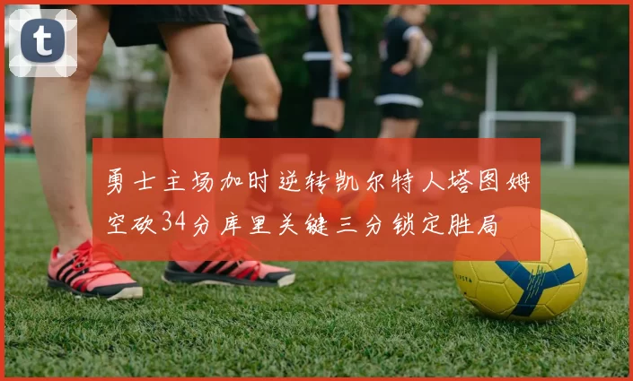 勇士主场加时逆转凯尔特人塔图姆空砍34分库里关键三分锁定胜局