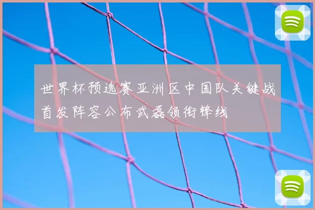 世界杯预选赛亚洲区中国队关键战首发阵容公布武磊领衔锋线