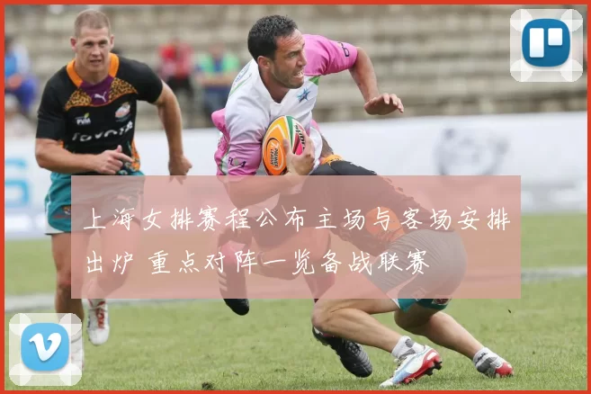 上海女排赛程公布主场与客场安排出炉 重点对阵一览备战联赛