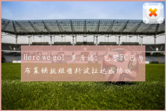 Here we go!罗马诺:巴黎FC已与布莱顿就租借科波拉达成协议