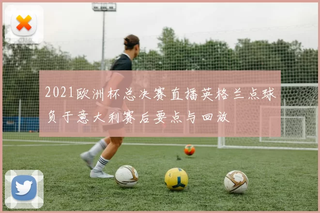2021欧洲杯总决赛直播英格兰点球负于意大利赛后要点与回放
