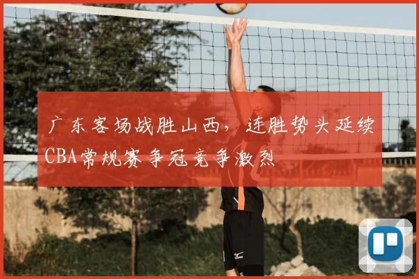 广东客场战胜山西,连胜势头延续CBA常规赛争冠竞争激烈