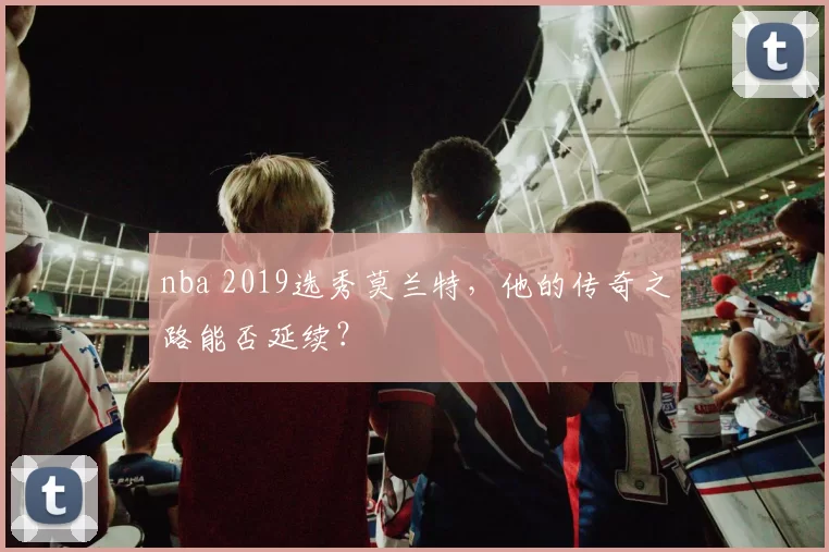 nba 2019选秀莫兰特，他的传奇之路能否延续？