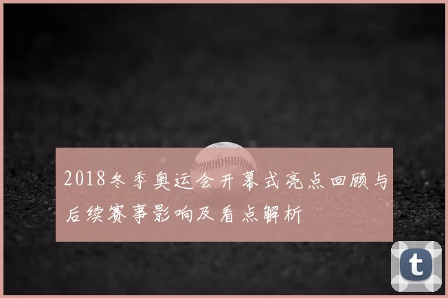 2018冬季奥运会开幕式亮点回顾与后续赛事影响及看点解析