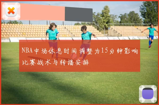 NBA中场休息时间调整为15分钟影响比赛战术与转播安排