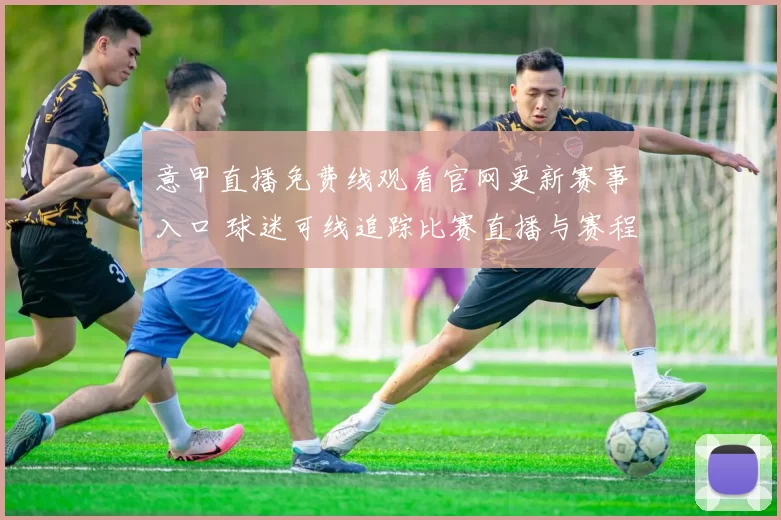 意甲直播免费线观看官网更新赛事入口 球迷可线追踪比赛直播与赛程安排
