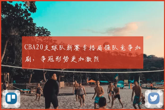 CBA20支球队新赛季格局强队竞争加剧，争冠形势更加激烈