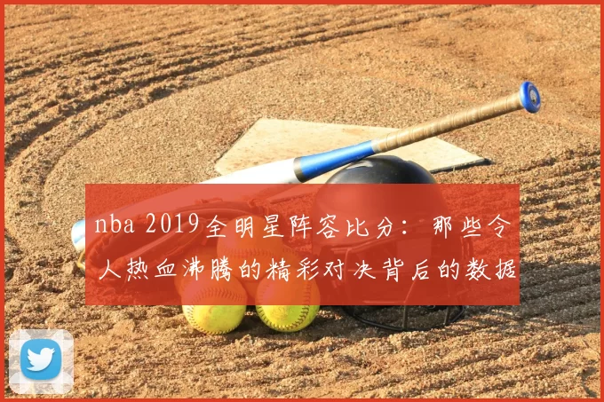 nba 2019全明星阵容比分:那些令人热血沸腾的精彩对决背后的数据奥秘