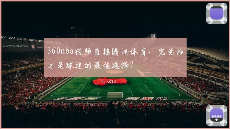 360nba视频直播腾讯体育，究竟谁才是球迷的最佳选择？