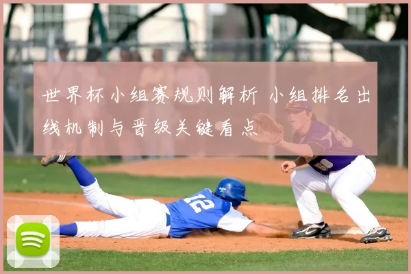 世界杯小组赛规则解析 小组排名出线机制与晋级关键看点