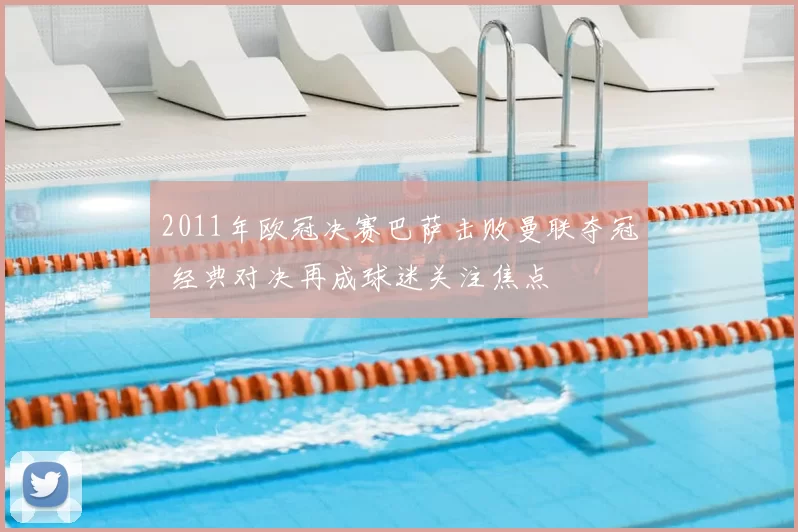 2011年欧冠决赛巴萨击败曼联夺冠 经典对决再成球迷关注焦点