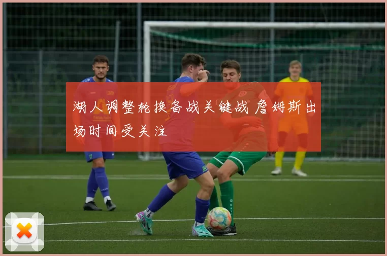 湖人调整轮换备战关键战 詹姆斯出场时间受关注