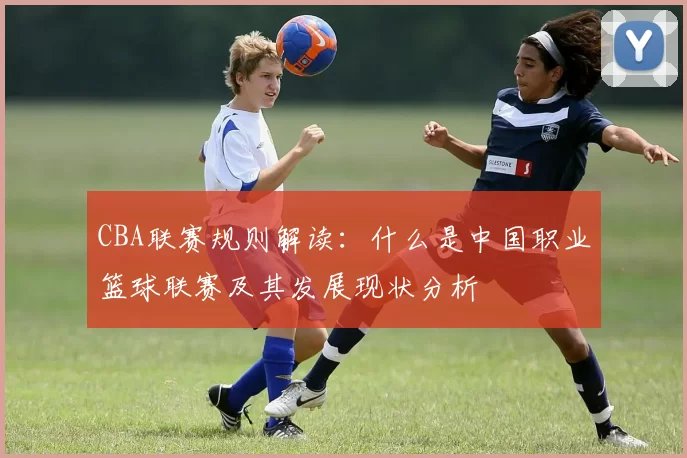 CBA联赛规则解读：什么是中国职业篮球联赛及其发展现状分析