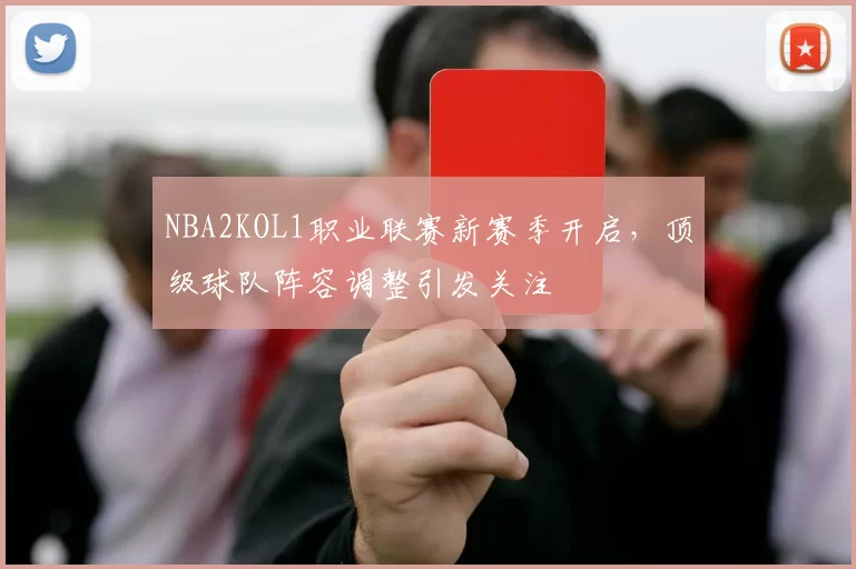 NBA2KOL1职业联赛新赛季开启，顶级球队阵容调整引发关注