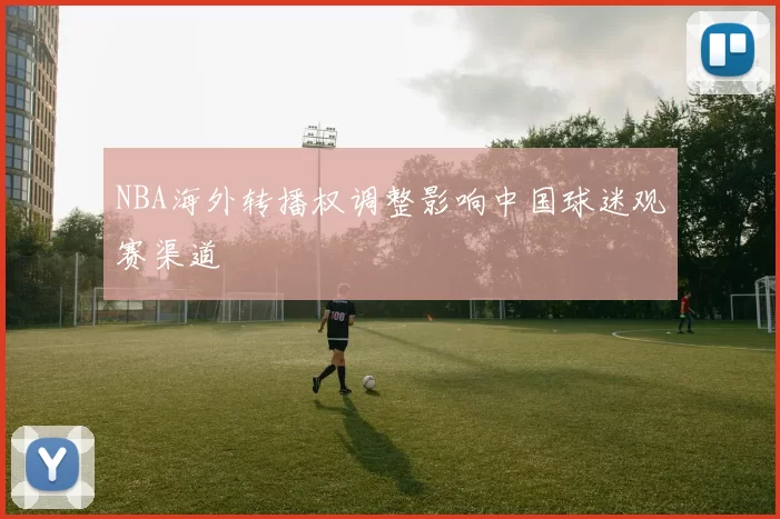NBA海外转播权调整影响中国球迷观赛渠道