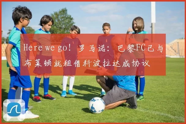 Here we go!罗马诺:巴黎FC已与布莱顿就租借科波拉达成协议