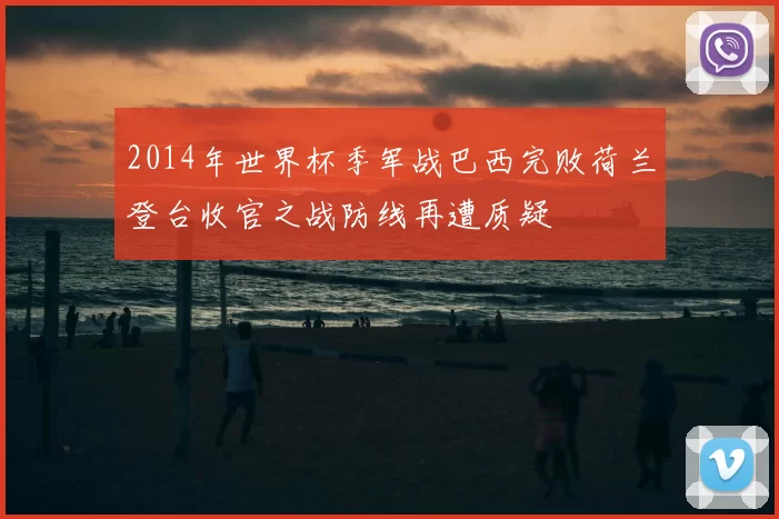 2014年世界杯季军战巴西完败荷兰登台收官之战防线再遭质疑