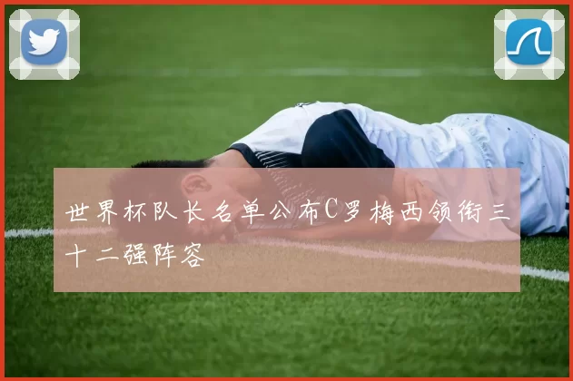 世界杯队长名单公布C罗梅西领衔三十二强阵容