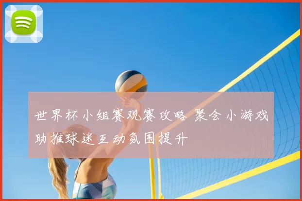 世界杯小组赛观赛攻略 聚会小游戏助推球迷互动氛围提升