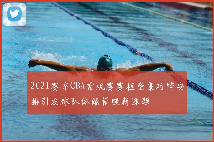 2021赛季CBA常规赛赛程密集对阵安排引发球队体能管理新课题