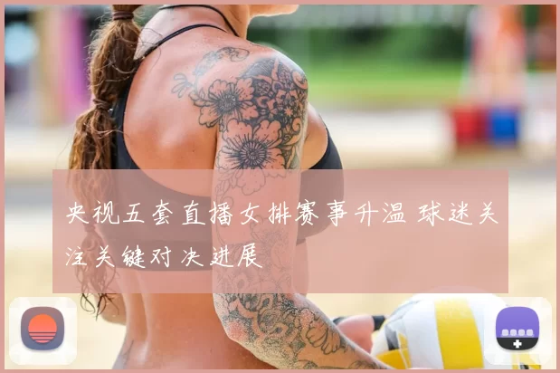 央视五套直播女排赛事升温 球迷关注关键对决进展