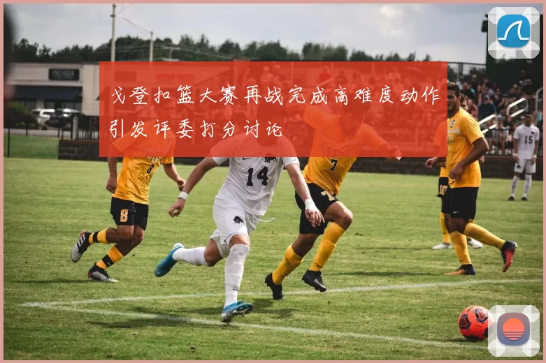 戈登扣篮大赛再战完成高难度动作引发评委打分讨论