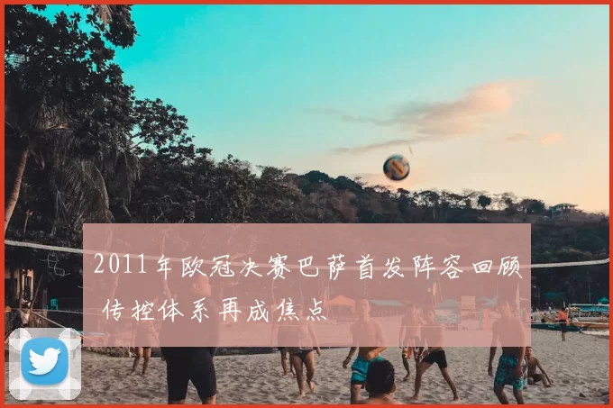 2011年欧冠决赛巴萨首发阵容回顾 传控体系再成焦点