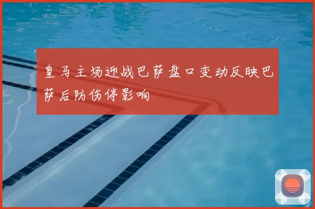 皇马主场迎战巴萨盘口变动反映巴萨后防伤停影响