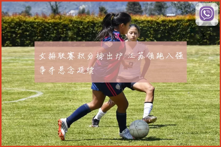 女排联赛积分榜出炉 江苏领跑八强争夺悬念延续