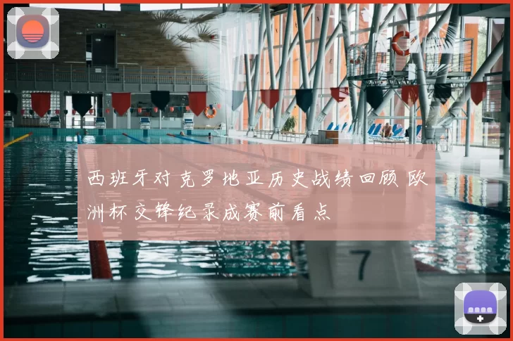 西班牙对克罗地亚历史战绩回顾 欧洲杯交锋纪录成赛前看点
