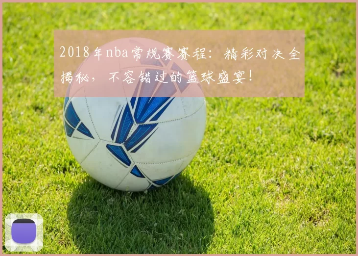 2018年nba常规赛赛程：精彩对决全揭秘，不容错过的篮球盛宴！