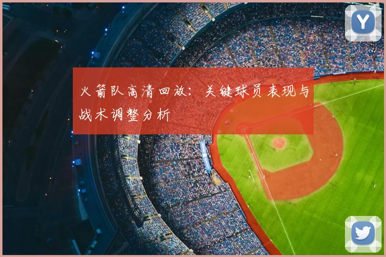 火箭队高清回放：关键球员表现与战术调整分析