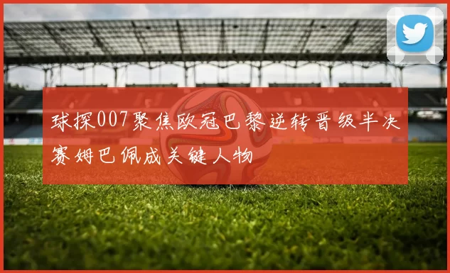 球探007聚焦欧冠巴黎逆转晋级半决赛姆巴佩成关键人物
