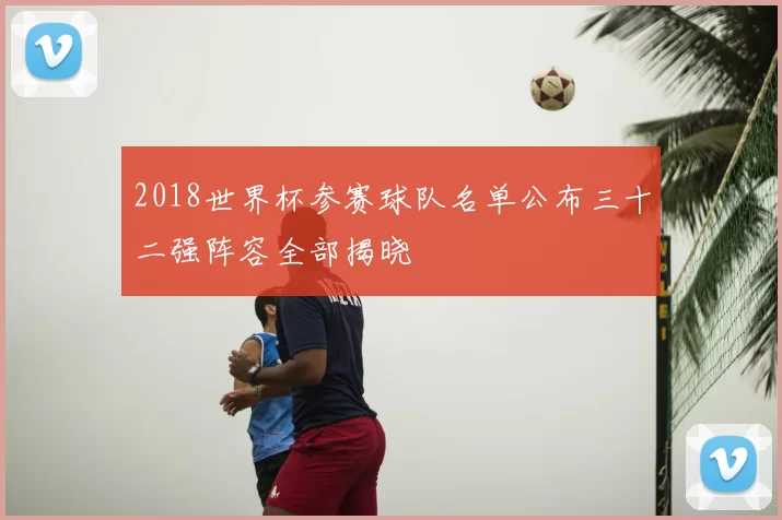 2018世界杯参赛球队名单公布三十二强阵容全部揭晓