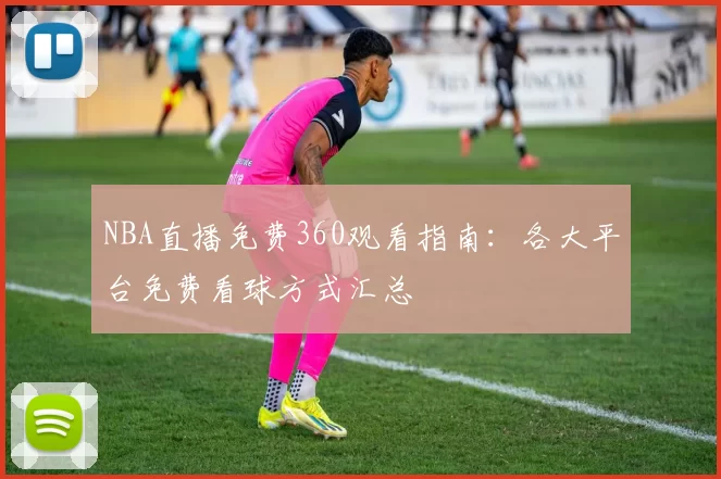 NBA直播免费360观看指南：各大平台免费看球方式汇总