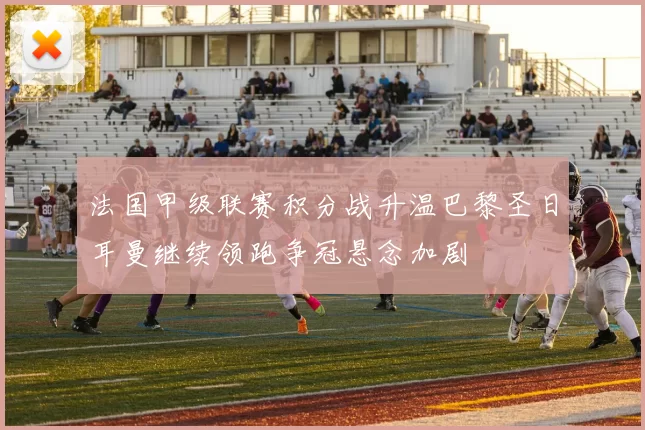 法国甲级联赛积分战升温巴黎圣日耳曼继续领跑争冠悬念加剧