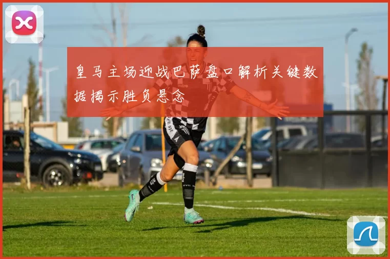 皇马主场迎战巴萨盘口解析关键数据揭示胜负悬念