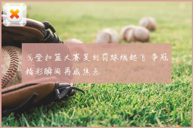 戈登扣篮大赛复刻罚球线起飞 争冠精彩瞬间再成焦点