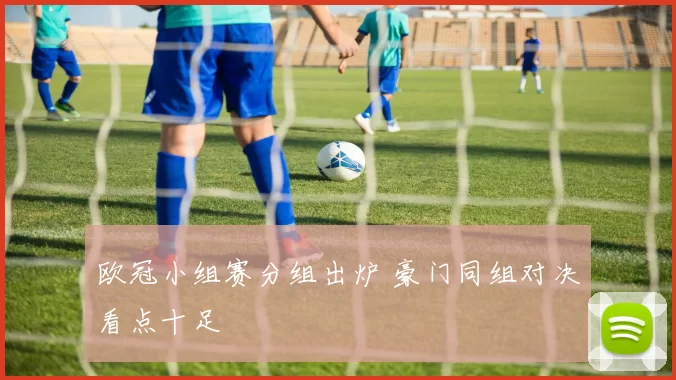 欧冠小组赛分组出炉 豪门同组对决看点十足