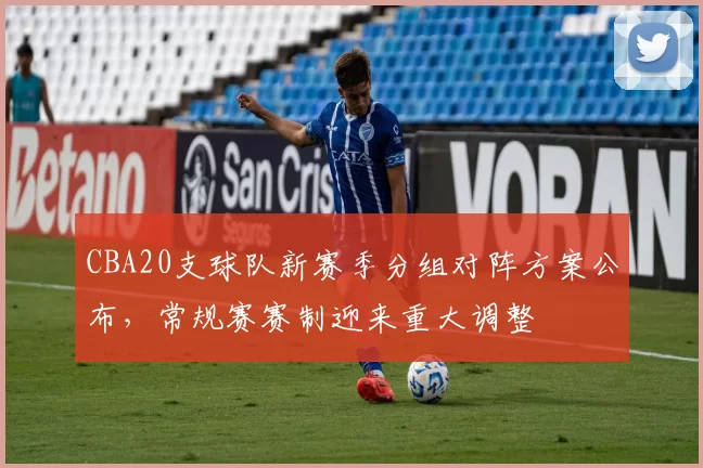 CBA20支球队新赛季分组对阵方案公布，常规赛赛制迎来重大调整