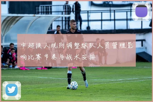 中超换人规则调整球队人员管理影响比赛节奏与战术安排