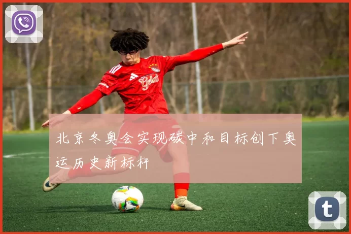 北京冬奥会实现碳中和目标创下奥运历史新标杆