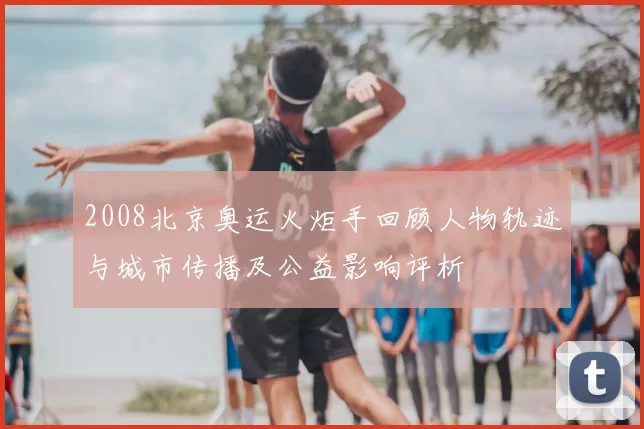 2008北京奥运火炬手回顾人物轨迹与城市传播及公益影响评析