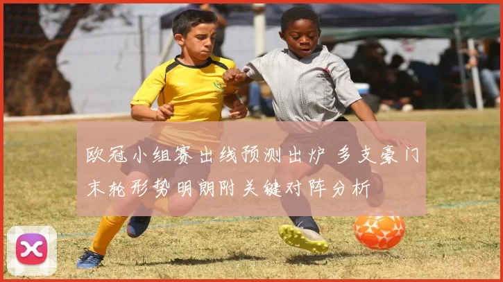 欧冠小组赛出线预测出炉 多支豪门末轮形势明朗附关键对阵分析