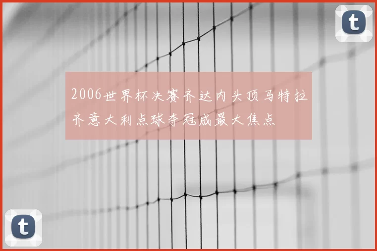 2006世界杯决赛齐达内头顶马特拉齐意大利点球夺冠成最大焦点